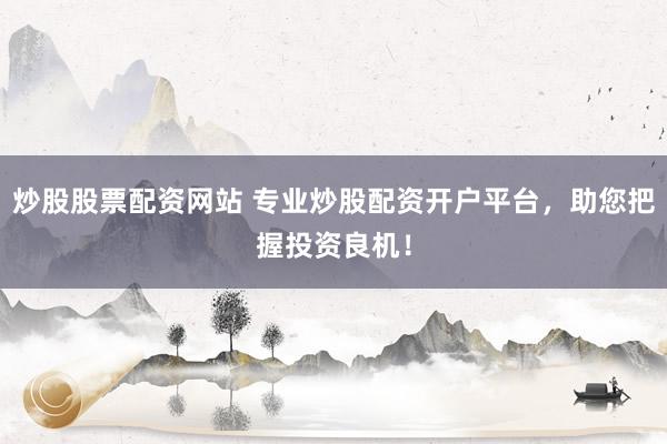 炒股股票配资网站 专业炒股配资开户平台，助您把握投资良机！