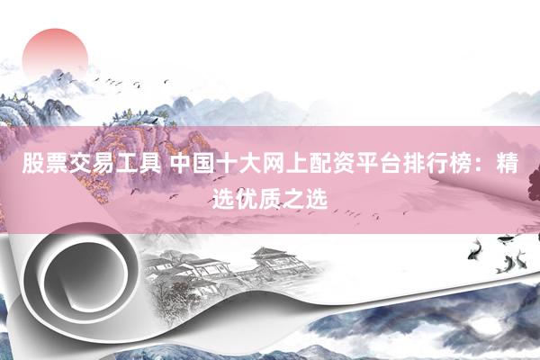 股票交易工具 中国十大网上配资平台排行榜：精选优质之选
