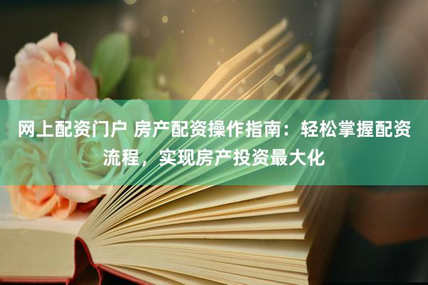 网上配资门户 房产配资操作指南：轻松掌握配资流程，实现房产投资最大化
