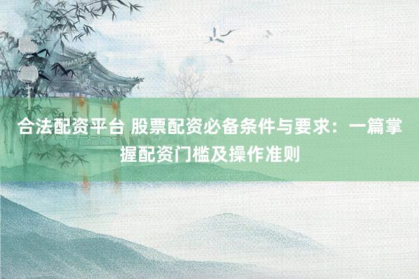 合法配资平台 股票配资必备条件与要求：一篇掌握配资门槛及操作准则