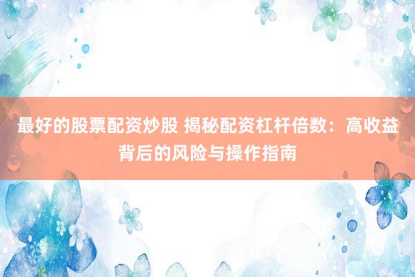 最好的股票配资炒股 揭秘配资杠杆倍数：高收益背后的风险与操作指南