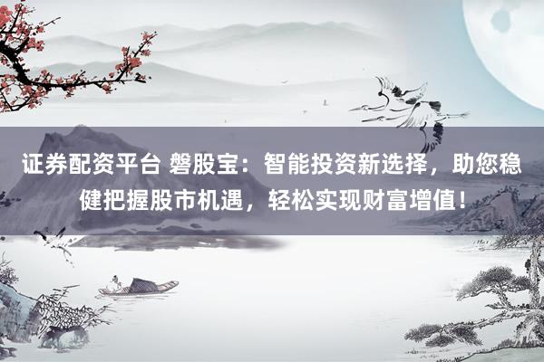 证券配资平台 磐股宝：智能投资新选择，助您稳健把握股市机遇，轻松实现财富增值！