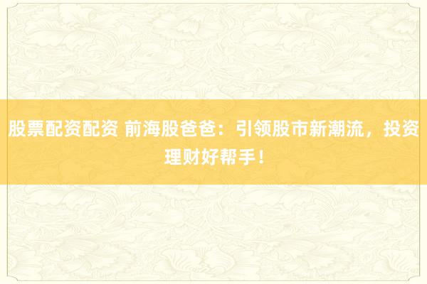 股票配资配资 前海股爸爸：引领股市新潮流，投资理财好帮手！