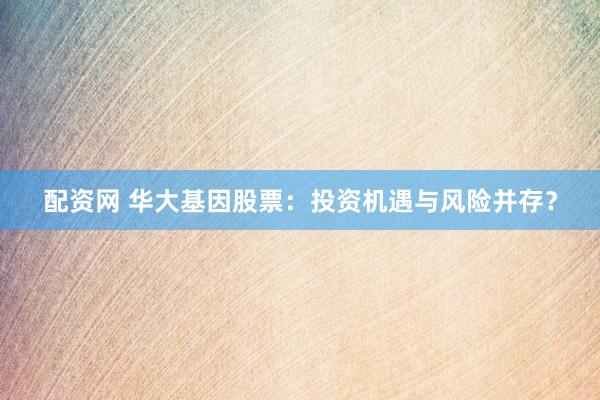 配资网 华大基因股票：投资机遇与风险并存？