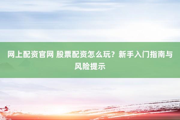 网上配资官网 股票配资怎么玩？新手入门指南与风险提示