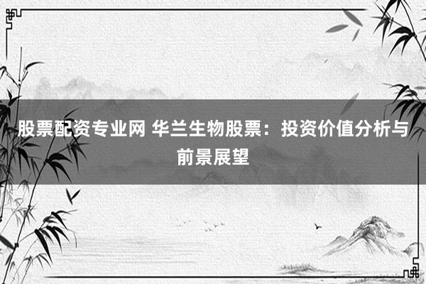 股票配资专业网 华兰生物股票：投资价值分析与前景展望