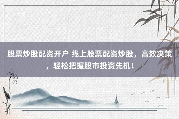 股票炒股配资开户 线上股票配资炒股，高效决策，轻松把握股市投资先机！