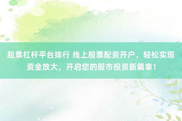 股票杠杆平台排行 线上股票配资开户，轻松实现资金放大，开启您的股市投资新篇章！