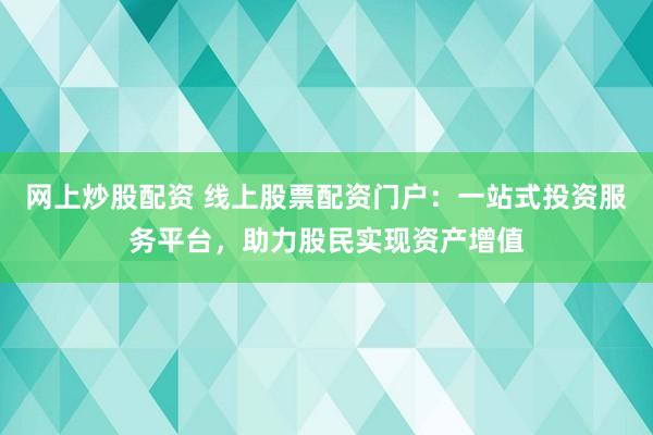 网上炒股配资 线上股票配资门户：一站式投资服务平台，助力股民实现资产增值