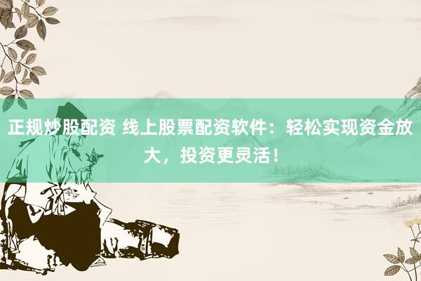 正规炒股配资 线上股票配资软件：轻松实现资金放大，投资更灵活！