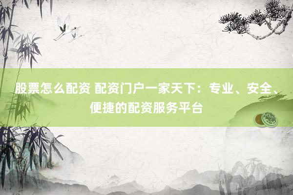 股票怎么配资 配资门户一家天下：专业、安全、便捷的配资服务平台