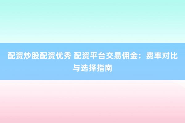 配资炒股配资优秀 配资平台交易佣金：费率对比与选择指南