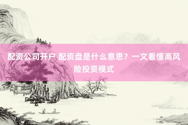 配资公司开户 配资盘是什么意思？一文看懂高风险投资模式