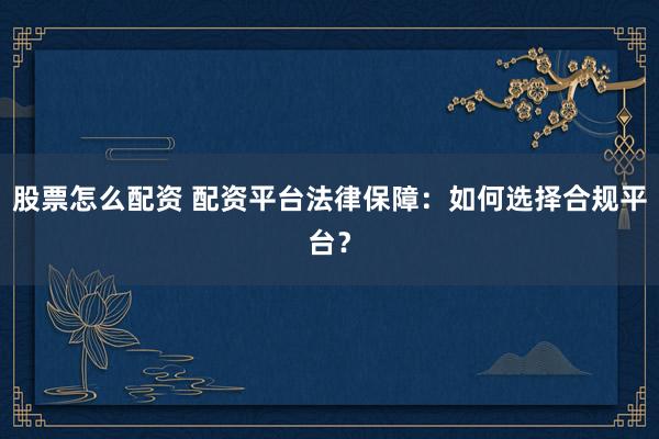 股票怎么配资 配资平台法律保障：如何选择合规平台？