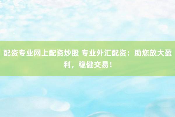 配资专业网上配资炒股 专业外汇配资：助您放大盈利，稳健交易！