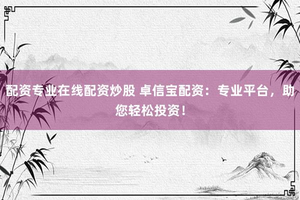 配资专业在线配资炒股 卓信宝配资：专业平台，助您轻松投资！