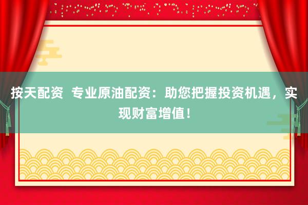 按天配资  专业原油配资：助您把握投资机遇，实现财富增值！