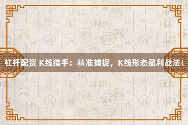 杠杆配资 K线猎手：精准捕捉，K线形态盈利战法！