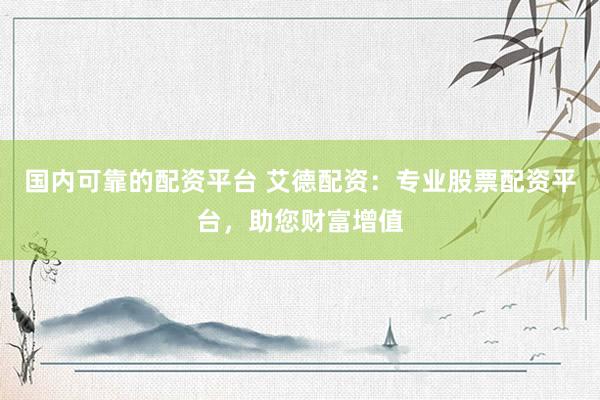 国内可靠的配资平台 艾德配资：专业股票配资平台，助您财富增值