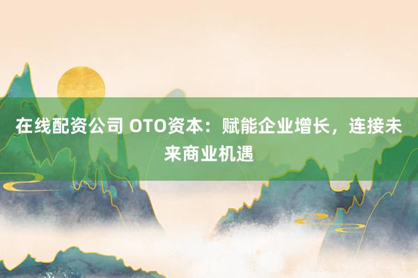 在线配资公司 OTO资本：赋能企业增长，连接未来商业机遇