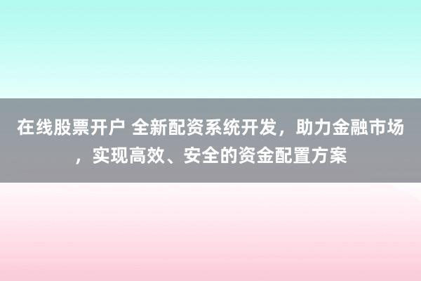 在线股票开户 全新配资系统开发，助力金融市场，实现高效、安全的资金配置方案