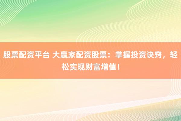 股票配资平台 大赢家配资股票：掌握投资诀窍，轻松实现财富增值！