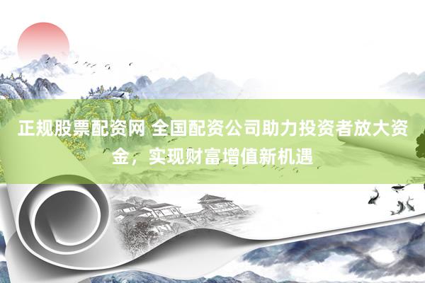 正规股票配资网 全国配资公司助力投资者放大资金，实现财富增值新机遇