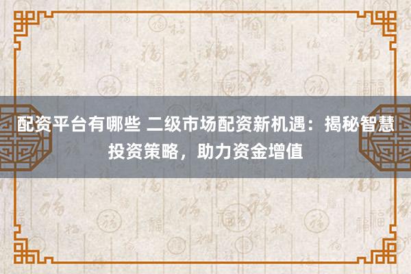 配资平台有哪些 二级市场配资新机遇：揭秘智慧投资策略，助力资金增值