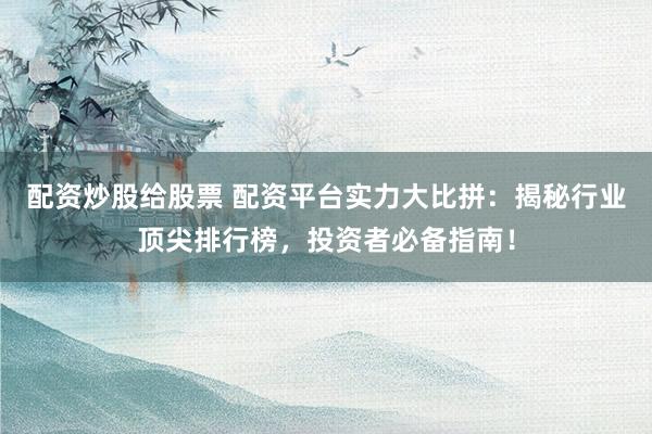 配资炒股给股票 配资平台实力大比拼：揭秘行业顶尖排行榜，投资者必备指南！