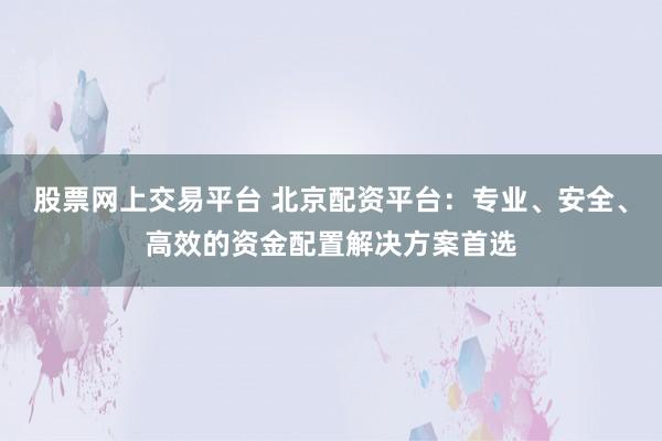 股票网上交易平台 北京配资平台：专业、安全、高效的资金配置解决方案首选