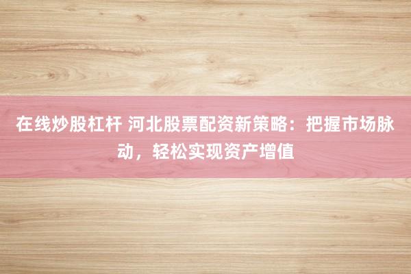 在线炒股杠杆 河北股票配资新策略：把握市场脉动，轻松实现资产增值