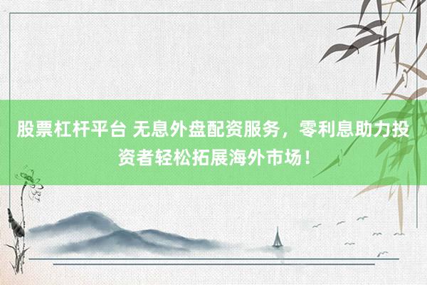 股票杠杆平台 无息外盘配资服务，零利息助力投资者轻松拓展海外市场！