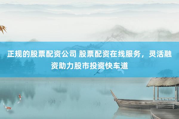 正规的股票配资公司 股票配资在线服务，灵活融资助力股市投资快车道