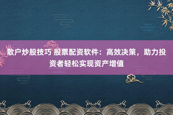 散户炒股技巧 股票配资软件：高效决策，助力投资者轻松实现资产增值