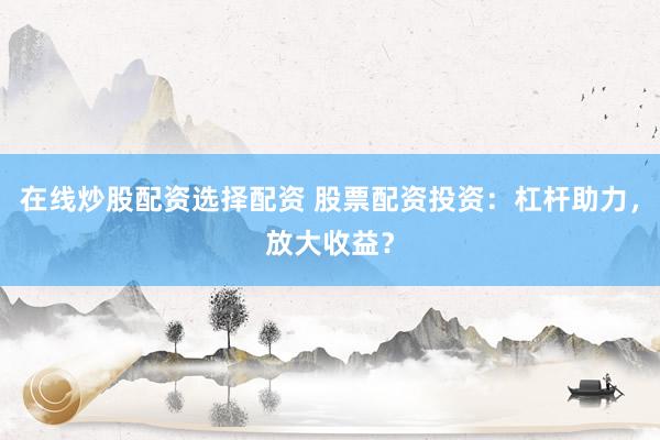 在线炒股配资选择配资 股票配资投资：杠杆助力，放大收益？