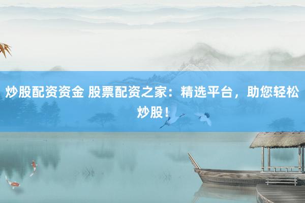 炒股配资资金 股票配资之家：精选平台，助您轻松炒股！