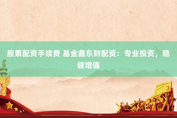 股票配资手续费 基金鑫东财配资：专业投资，稳健增值