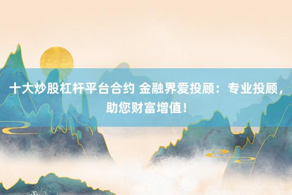 十大炒股杠杆平台合约 金融界爱投顾：专业投顾，助您财富增值！