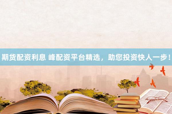期货配资利息 峰配资平台精选，助您投资快人一步！