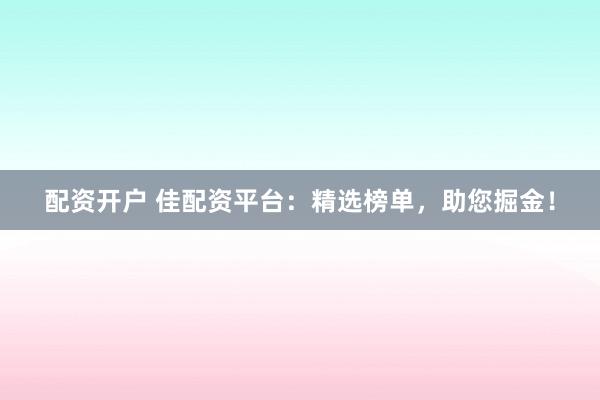 配资开户 佳配资平台：精选榜单，助您掘金！