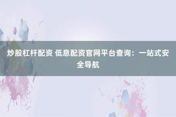炒股杠杆配资 低息配资官网平台查询：一站式安全导航