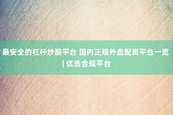 最安全的杠杆炒股平台 国内正规外盘配资平台一览 | 优选合规平台