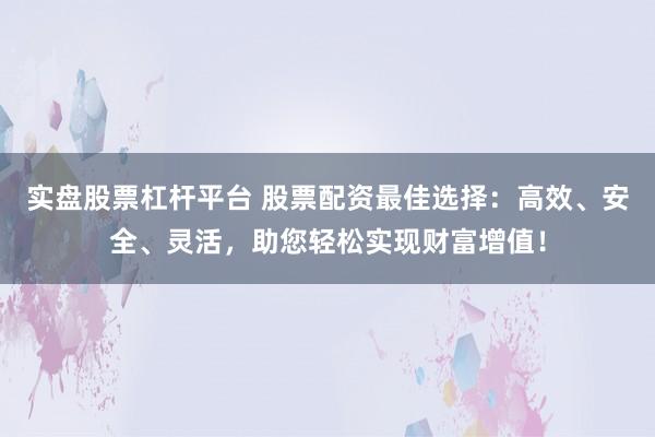 实盘股票杠杆平台 股票配资最佳选择：高效、安全、灵活，助您轻松实现财富增值！
