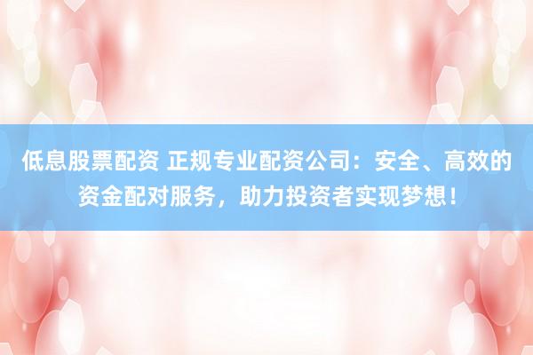 低息股票配资 正规专业配资公司：安全、高效的资金配对服务，助力投资者实现梦想！