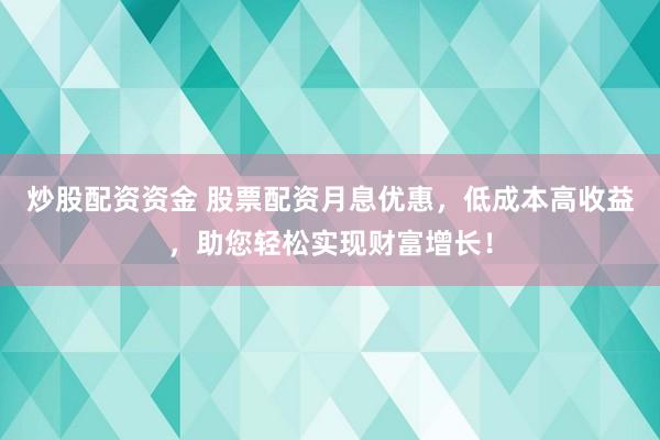 炒股配资资金 股票配资月息优惠，低成本高收益，助您轻松实现财富增长！