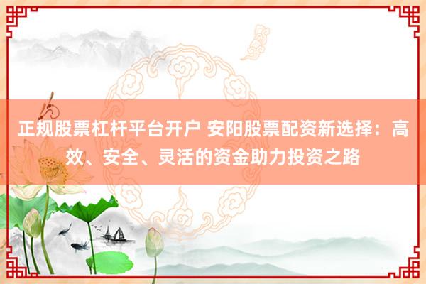 正规股票杠杆平台开户 安阳股票配资新选择：高效、安全、灵活的资金助力投资之路