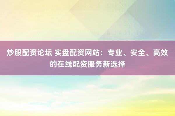 炒股配资论坛 实盘配资网站：专业、安全、高效的在线配资服务新选择