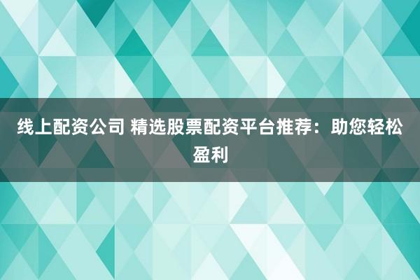 线上配资公司 精选股票配资平台推荐：助您轻松盈利