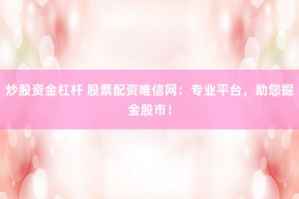 炒股资金杠杆 股票配资唯信网：专业平台，助您掘金股市！