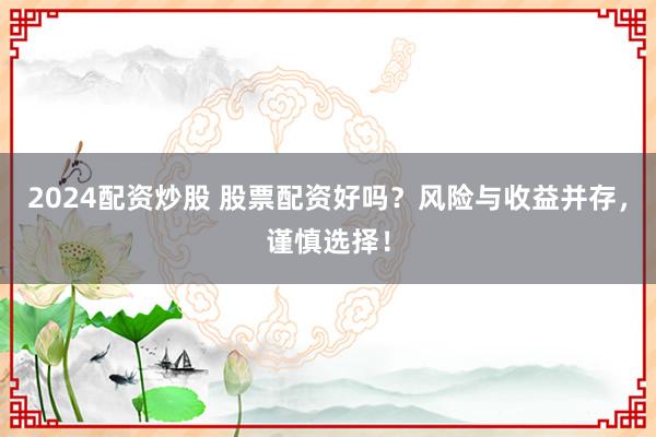 2024配资炒股 股票配资好吗？风险与收益并存，谨慎选择！